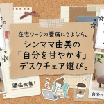 在宅ワークの腰痛にさよなら。シンママ由美の「自分を甘やかす」デスクチェア選び。