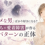 なぜ「ダメな男」ばかり好きになる?毒親育ち×愛着障害が作る恋愛パターンの正体