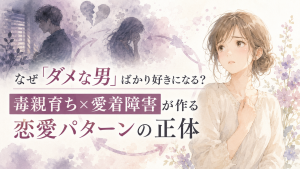なぜ「ダメな男」ばかり好きになる？毒親育ち×愛着障害が作る恋愛パターンの正体